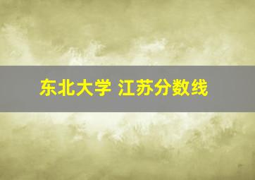 东北大学 江苏分数线